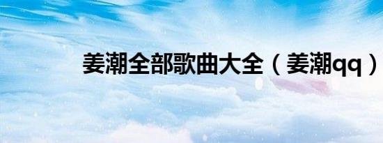 姜潮全部歌曲大全（姜潮qq）