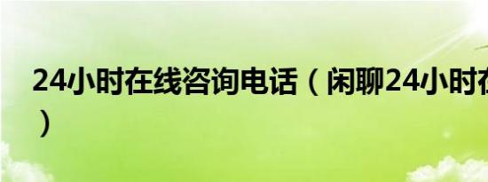 24小时在线咨询电话（闲聊24小时在线电话）