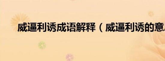 威逼利诱成语解释（威逼利诱的意思）