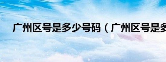 广州区号是多少号码（广州区号是多少）