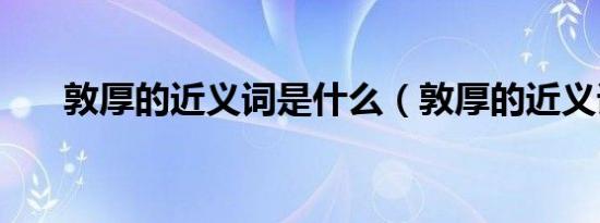 敦厚的近义词是什么（敦厚的近义词）