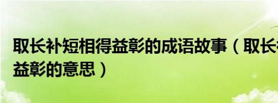 取长补短相得益彰的成语故事（取长补短相得益彰的意思）