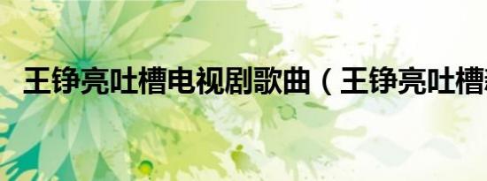 王铮亮吐槽电视剧歌曲（王铮亮吐槽新人）