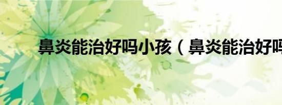 鼻炎能治好吗小孩（鼻炎能治好吗）