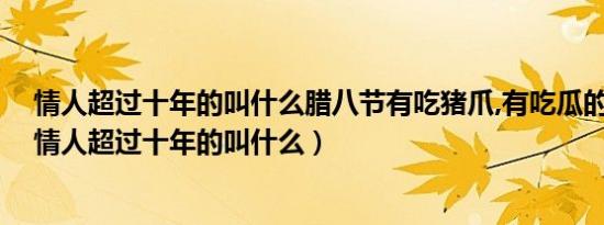 情人超过十年的叫什么腊八节有吃猪爪,有吃瓜的传统吗?（情人超过十年的叫什么）