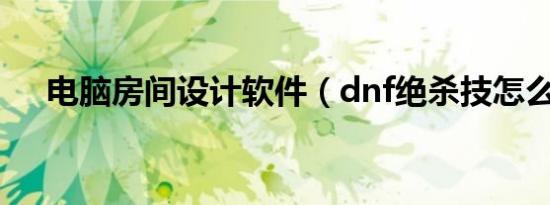 电脑房间设计软件（dnf绝杀技怎么用）