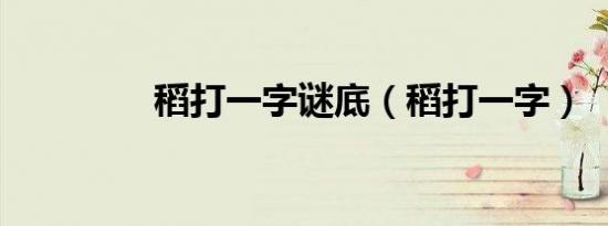 稻打一字谜底（稻打一字）