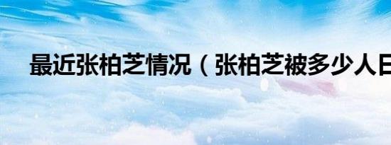 最近张柏芝情况（张柏芝被多少人日过）
