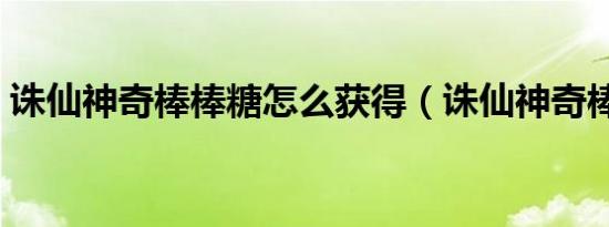 诛仙神奇棒棒糖怎么获得（诛仙神奇棒棒糖）