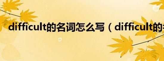difficult的名词怎么写（difficult的名词）