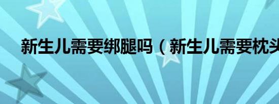 新生儿需要绑腿吗（新生儿需要枕头吗）