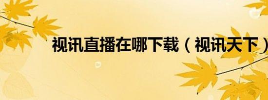 视讯直播在哪下载（视讯天下）
