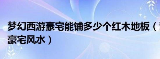 梦幻西游豪宅能铺多少个红木地板（梦幻西游豪宅风水）