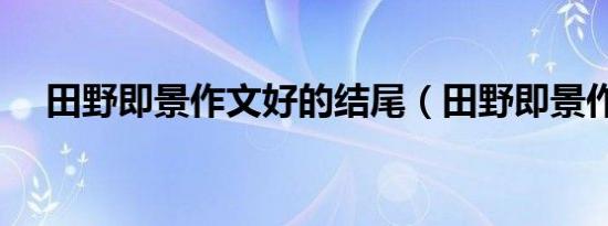 田野即景作文好的结尾（田野即景作文）