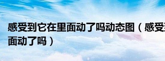 感受到它在里面动了吗动态图（感受到它在里面动了吗）