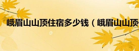 峨眉山山顶住宿多少钱（峨眉山山顶住宿）