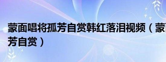 蒙面唱将孤芳自赏韩红落泪视频（蒙面唱将孤芳自赏）