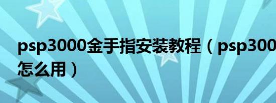 psp3000金手指安装教程（psp3000金手指怎么用）