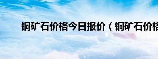 铜矿石价格今日报价（铜矿石价格）