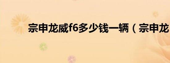 宗申龙威f6多少钱一辆（宗申龙）
