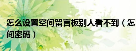 怎么设置空间留言板别人看不到（怎么设置空间密码）