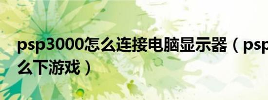 psp3000怎么连接电脑显示器（psp3000怎么下游戏）