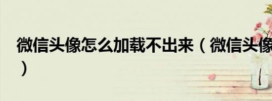 微信头像怎么加载不出来（微信头像怎么加1）