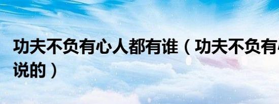 功夫不负有心人都有谁（功夫不负有心人是谁说的）