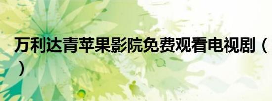 万利达青苹果影院免费观看电视剧（万利达i5）