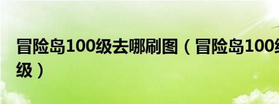 冒险岛100级去哪刷图（冒险岛100级去哪升级）