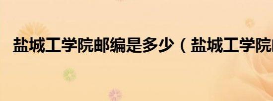 盐城工学院邮编是多少（盐城工学院邮编）