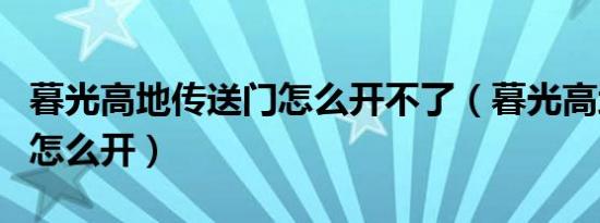 暮光高地传送门怎么开不了（暮光高地传送门怎么开）