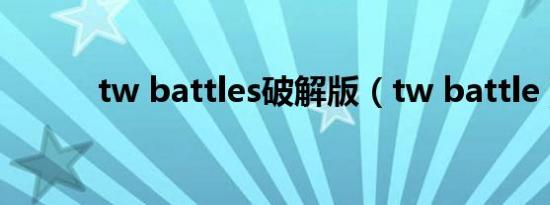 tw battles破解版（tw battle）