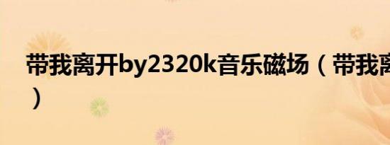 带我离开by2320k音乐磁场（带我离开 by2）