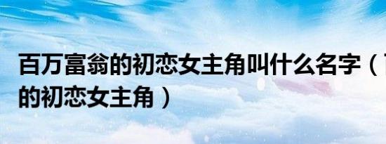 百万富翁的初恋女主角叫什么名字（百万富翁的初恋女主角）