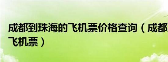 成都到珠海的飞机票价格查询（成都到珠海的飞机票）