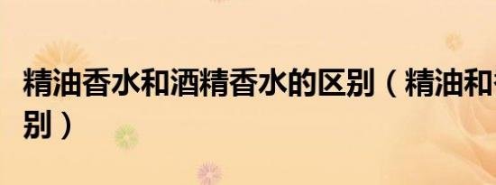 精油香水和酒精香水的区别（精油和香水的区别）
