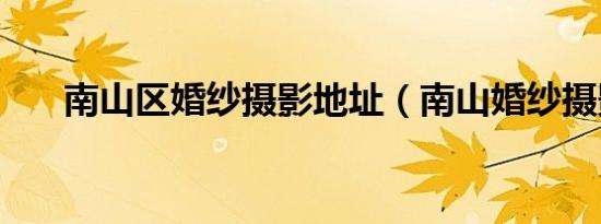 南山区婚纱摄影地址（南山婚纱摄影）