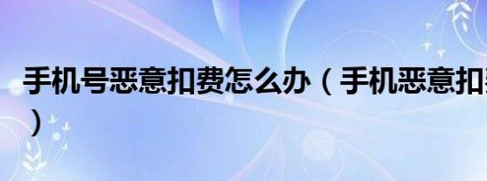 手机号恶意扣费怎么办（手机恶意扣费怎么办）