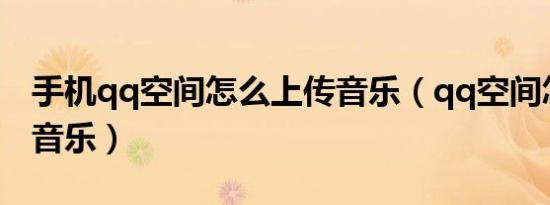 手机qq空间怎么上传音乐（qq空间怎么上传音乐）