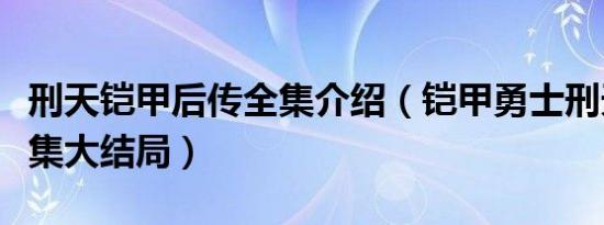 刑天铠甲后传全集介绍（铠甲勇士刑天后传全集大结局）