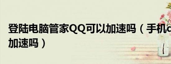 登陆电脑管家qq可以加速吗（手机qq管家能加速吗）