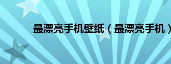 最漂亮手机壁纸（最漂亮手机）