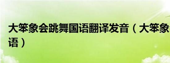 大笨象会跳舞国语翻译发音（大笨象会跳舞国语）