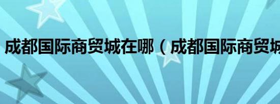 成都国际商贸城在哪（成都国际商贸城地址）