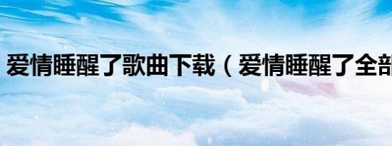 爱情睡醒了歌曲下载（爱情睡醒了全部歌曲）