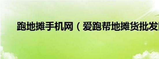 跑地摊手机网（爱跑帮地摊货批发网）