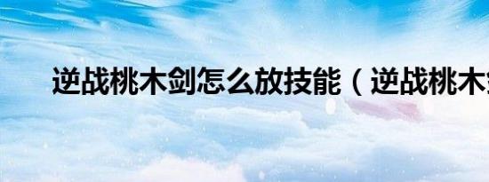 逆战桃木剑怎么放技能（逆战桃木剑）