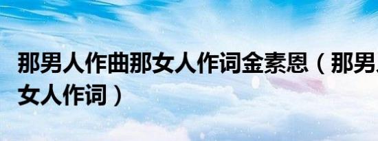 那男人作曲那女人作词金素恩（那男人作曲那女人作词）