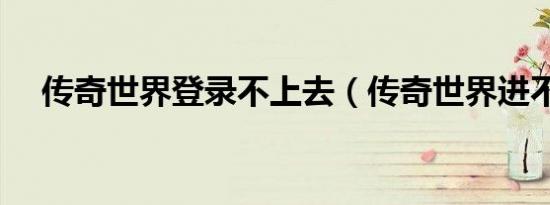 传奇世界登录不上去（传奇世界进不去）